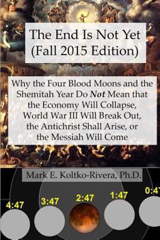 The End Is Not Yet (Fall 2015 Edition): Why the Four Blood Moons and the Shemitah Year Do Not Mean That the Economy Will Collapse, World War III Will ... Shall Arise, or the Messiah Will Come