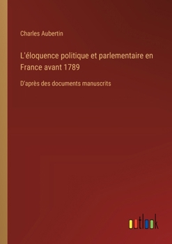 L'éloquence politique et parlementaire en France avant 1789: D'après des documents manuscrits