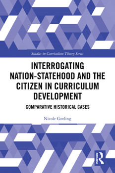 Hardcover Interrogating Nation-Statehood and the Citizen in Curriculum Development: Comparative Historical Cases Book