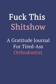 Fuck This ShitShow a Gratitude Journal for Tired-Ass Orthodontist