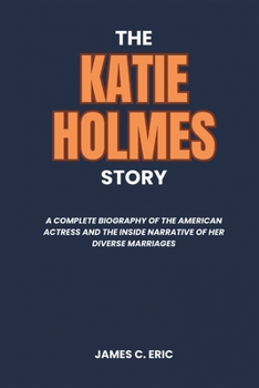 Paperback The Katie Holmes Story: A complete biography of the American actress and the inside narrative of her diverse marriages Book