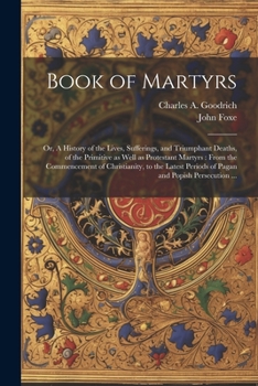 Paperback Book of Martyrs: Or, A History of the Lives, Sufferings, and Triumphant Deaths, of the Primitive as Well as Protestant Martyrs: From th Book
