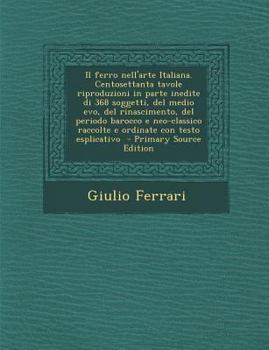 Paperback Il Ferro Nell'arte Italiana. Centosettanta Tavole Riproduzioni in Parte Inedite Di 368 Soggetti, del Medio Evo, del Rinascimento, del Periodo Barocco [Italian] Book