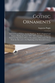 Paperback Gothic Ornaments: Selected From Various Ancient Buildings, Both in England and France, During the Years 1828, 1829, and 1830: Exhibiting Book