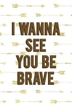 I Wanna See You Be Brave: Notebook Journal Composition Blank Lined Diary Notepad 120 Pages Paperback Golden Arrow Brave