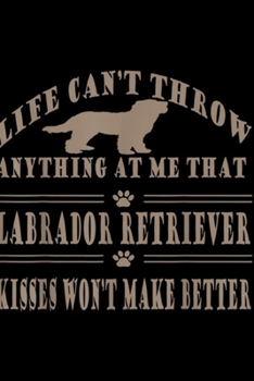 life can't throw anything at me that Labrador Retriever kisses won't make better: Labrador Retriever Breed Dog Kisses Dog Lover Funny Sayings Journal/Notebook Blank Lined Ruled 6x9 100 Pages