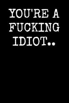 You're a Fucking Idiot..: An Irreverent Snarky Humorous Sarcastic Profanity Funny Office Co-worker Appreciation Gratitude Gift