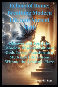 Echoes of Rome: Breathing Modern Life into Ancient Myth: Discover and Apply the Timeless Wisdom of Roman Gods Today, Transforming Myth into Life Lessons Without the Academic Haze