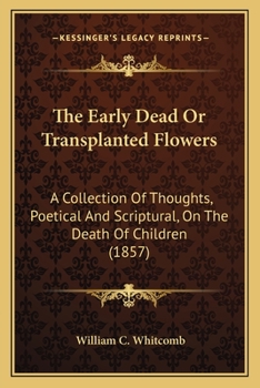 The Early Dead Or Transplanted Flowers: A Collection Of Thoughts, Poetical And Scriptural, On The Death Of Children