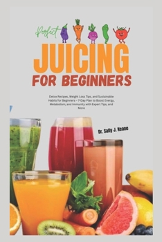 PERFECT JUICING FOR BEGINNERS: Detox Recipes, Weight Loss Tips, and Sustainable Habits for Beginners – 7-Day Plan to Boost Energy, Metabolism, and Immunity with Expert Tips, and More