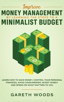 Improve Money Management by Learning the Steps to a Minimalist Budget : Learn How to Save Money, Control Your Personal Finances, Avoid Consumerism, Invest Wisely and Spend on What Matters to You