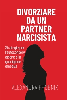 Divorziare da un partner narcisista: Strategie per l'autoconservazione e la guarigione emotiva (Italian Edition)