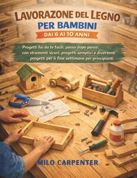 LAVORAZIONE DEL LEGNO PER BAMBINI DAI 6 AI 10 ANNI: Progetti fai da te facili, passo dopo passo, con strumenti sicuri, progetti semplici e divertenti ... settimana per principianti (Italian Edition)