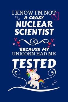 I Know I'm Not A Crazy Nuclear Scientist Because My Unicorn Had Me Tested: Perfect Gag Gift For A Nuclear Scientist Who 100% Isn't Crazy! | Blank ... | Job | Humour and Banter | Birthday| Hen | S
