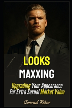 Looks Maxxing: Upgrading Your Appearance For Extra Sexual Market Value (Redpilled Reinvention (satire))