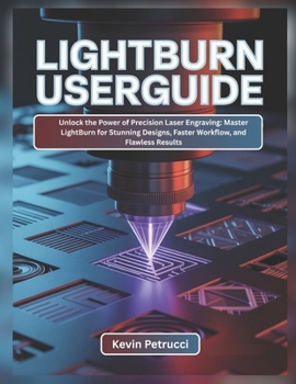 LIGHTBURN USER GUIDE: Unlock the Power of Precision Laser Engraving: Master LightBurn for Stunning Designs, Faster Workflow, and Flawless Results