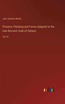 Hardcover Practice, Pleading and Forms Adapted to the new Revised Code of Indiana: Vol. III Book