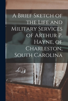 A Brief Sketch of the Life and Military Services of Arthur P. Hayne, of Charleston, South Carolina