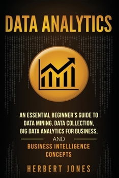 Paperback Data Analytics: An Essential Beginner's Guide To Data Mining, Data Collection, Big Data Analytics For Business, And Business Intellige Book
