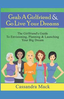 Paperback Grab A Girlfriend & Go Live Your Dreams: The Girlfriend's Guide To Envisioning, Planning and Launching Your Dream Book