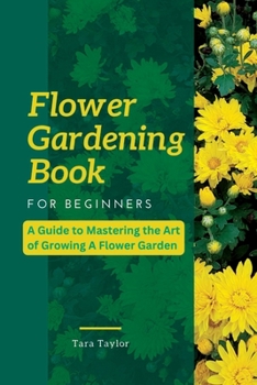 Paperback Flower Gardening Book for Beginners: A Guide to Mastering the Art of Growing A Flower Garden Book