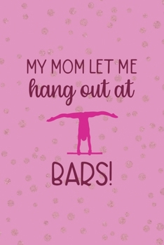 My Mom Let Me Hang Out At Bars!: All Purpose 6x9 Blank Lined Notebook Journal Way Better Than A Card Trendy Unique Gift Pink And Golden Gymnastic