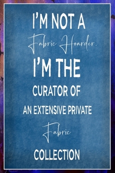 I'm Not A Fabric Hoarder I'm The Curator Of An Extensive Private Fabric Collection: Sewing Quilting Journal Lined Notebook to Write In Funny Novelty Gift