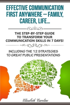 Paperback Effective Communication First Anywhere ? Family, Career, Life?: The Step-By-Step Guide To Transform Your Communication Skills In 7 Days! Including The Book