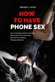 Paperback How to Have Phone Sex: Your Complete Guide to Having Phone Sex That is Actually Hot and Fun without Feeling Awkward Book