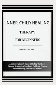 INNER CHILD HEALING THERAPY FOR BEGINNERS: A Simple Beginner’s Guide to Healing Childhood Wounds, Reparenting Your Inner Child, and Creating the Emotionally Safe Life You Deserve