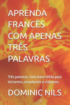 APRENDA FRANCÊS COM APENAS TRÊS PALAVRAS: Três palavras. Uma base sólida para iniciantes, estudantes e viajantes. (JUST THREE WORDS) (Portuguese Edition)