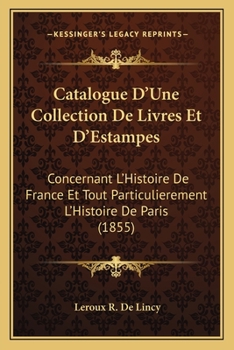 Catalogue D'Une Collection De Livres Et D'Estampes: Concernant L'Histoire De France Et Tout Particulierement L'Histoire De Paris (1855)