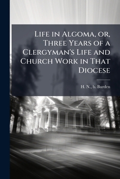 Life in Algoma, or, Three Years of a Clergyman's Life and Church Work in That Diocese