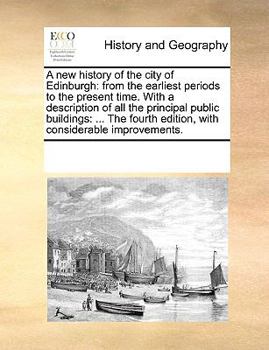 A new history of the city of Edinburgh: from the earliest periods to the present time. With a description of all the principal public buildings: ... The fourth edition, with considerable improvements.