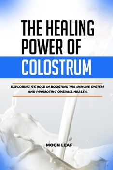 Paperback The Healing Power of Colostrum: Exploring its role in boosting the immune system and promoting overall health. Book