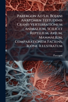Parergon Ad S.h. Bojani Anatomen Testudinis Cranii Vertebrationum Animalium, Scilicet Reptilium, Avium, Mammalium, Comparationem Faciens, Icone Illustratum...