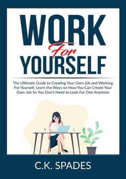 Paperback Work For YourSelf: The Ultimate Guide to Creating Your Own Job and Working For Yourself, Learn the Ways on How You Can Create Your Own Jo Book