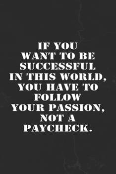 If You Want To Be Successful In This World, You Have To Follow Your Passion, Not a Paycheck.: Motivational Notebook Journal Positive Vibes Quote Lined Composition Book Inspirational Diary