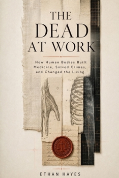 The Dead at Work: How Human Bodies Built Medicine, Solved Crimes, and Changed the Living