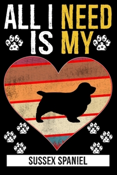All I Need Is My SUSSEX SPANIEL: Dog - This is Perfect Cool Funny Humor Gifts For Sussex Spaniel Dog Lovers - Best Gift For Mom Dad Father Mother Suss