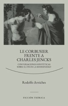 Le Corbusier frente a Charles Jencks: Conversaciones hipotéticas sobre el fin de la modernidad (SERIE FICCIÓN TEÓRICA)