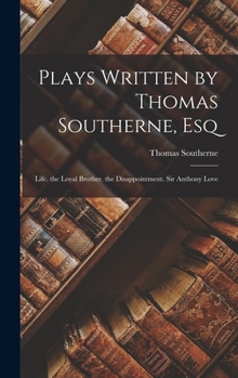 Hardcover Plays Written by Thomas Southerne, Esq: Life. the Loyal Brother. the Disappointment. Sir Anthony Love Book