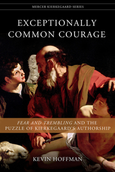 Exceptionally Common Courage: Fear and Trembling and the Puzzle of Kierkegaard's Authorship - Book  of the Mercer Kierkegaard Studies