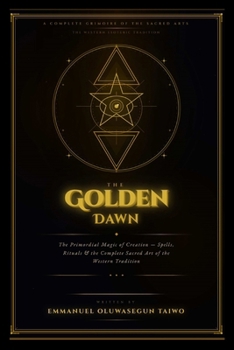 The Golden Dawn: The Complete Grimoire of Creation Magic Spells, Rituals, Angelic Names, Kabbalah, and the Sacred Arts of the Hermetic Order