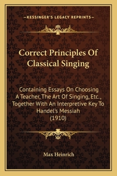 Paperback Correct Principles Of Classical Singing: Containing Essays On Choosing A Teacher, The Art Of Singing, Etc., Together With An Interpretive Key To Hande Book