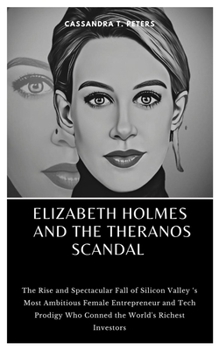 Paperback Elizabeth Holmes and the Theranos Scandal: The Rise and Spectacular Fall of Silicon Valley 's Most Ambitious Female Entrepreneur and Tech Prodigy Who Book