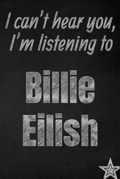 I can't hear you, I'm listening to Billie Eilish creative writing lined journal: Promoting band fandom and music creativity through journaling…one day at a time (Bands series)