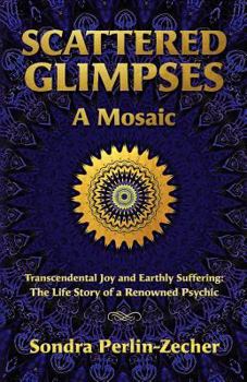 Scattered Glimpses: A Mosaic: Transcendental Joy and Earthly Suffering: The Life Story of a Renowned Psychic