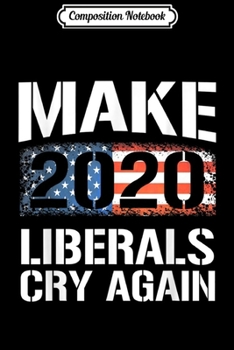 Composition Notebook: Make Liberals Cry Again 2020 Donald Trump USA Flag Gift  Journal/Notebook Blank Lined Ruled 6x9 100 Pages