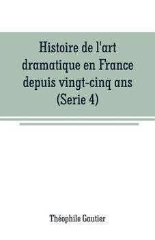 Histoire de L'Art Dramatique En France Depuis Vingt-Cinq ANS; Tome 4